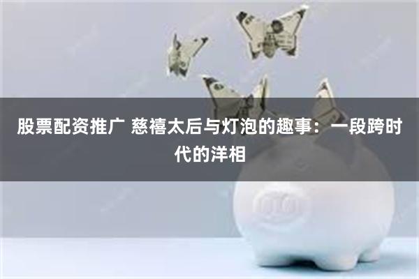 股票配资推广 慈禧太后与灯泡的趣事：一段跨时代的洋相