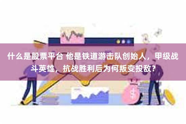 什么是股票平台 他是铁道游击队创始人，甲级战斗英雄，抗战胜利后为何叛变投敌？