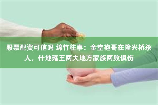 股票配资可信吗 绵竹往事：金堂袍哥在隆兴桥杀人，什地雍王两大地方家族两败俱伤