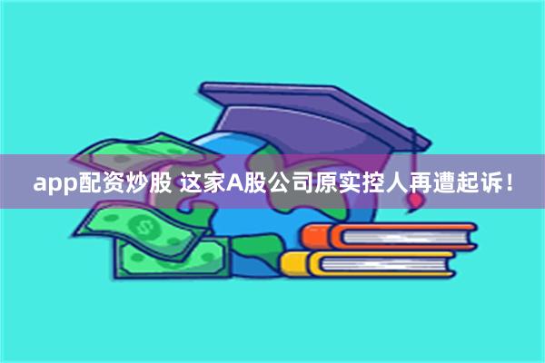 app配资炒股 这家A股公司原实控人再遭起诉！