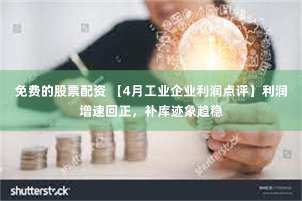 免费的股票配资 【4月工业企业利润点评】利润增速回正，补库迹象趋稳