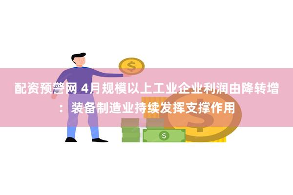 配资预警网 4月规模以上工业企业利润由降转增：装备制造业持续发挥支撑作用