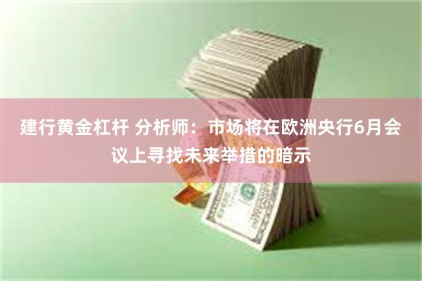 建行黄金杠杆 分析师：市场将在欧洲央行6月会议上寻找未来举措的暗示