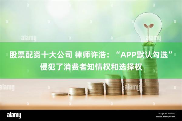 股票配资十大公司 律师许浩：“APP默认勾选”侵犯了消费者知情权和选择权