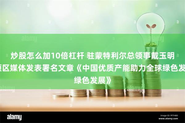 炒股怎么加10倍杠杆 驻蒙特利尔总领事戴玉明在领区媒体发表署名文章《中国优质产能助力全球绿色发展》