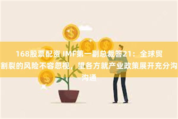 168股票配资 IMF第一副总裁答21：全球贸易割裂的风险不容忽视，望各方就产业政策展开充分沟通