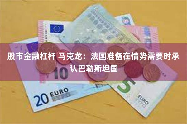 股市金融杠杆 马克龙：法国准备在情势需要时承认巴勒斯坦国