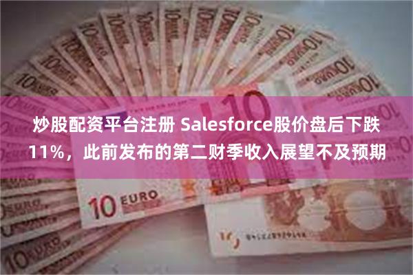 炒股配资平台注册 Salesforce股价盘后下跌11%，此前发布的第二财季收入展望不及预期