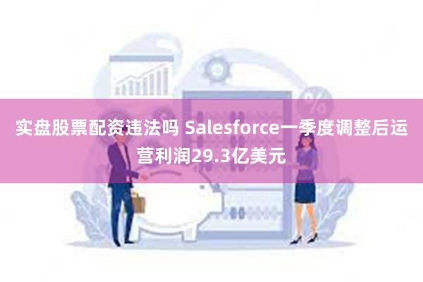 实盘股票配资违法吗 Salesforce一季度调整后运营利润29.3亿美元