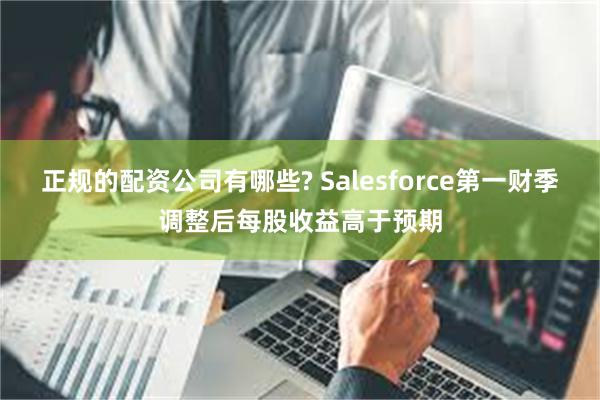 正规的配资公司有哪些? Salesforce第一财季调整后每股收益高于预期