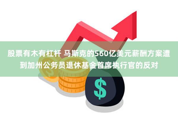 股票有木有杠杆 马斯克的560亿美元薪酬方案遭到加州公务员退休基金首席执行官的反对