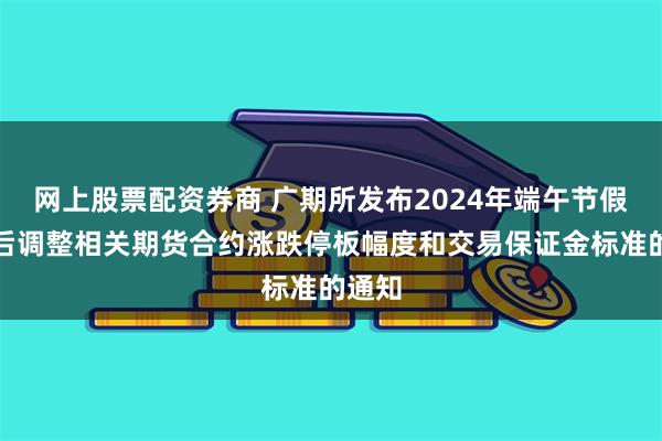 网上股票配资券商 广期所发布2024年端午节假期前后调整相关期货合约涨跌停板幅度和交易保证金标准的通知