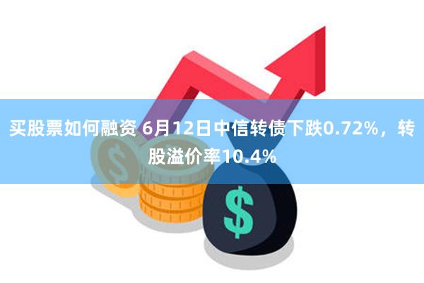 买股票如何融资 6月12日中信转债下跌0.72%，转股溢价率10.4%