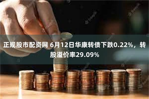 正规股市配资网 6月12日华康转债下跌0.22%，转股溢价率29.09%