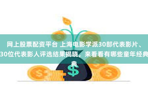 网上股票配资平台 上海电影学派30部代表影片、30位代表影人评选结果揭晓，来看看有哪些童年经典