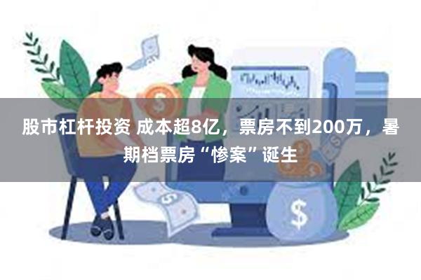 股市杠杆投资 成本超8亿，票房不到200万，暑期档票房“惨案”诞生