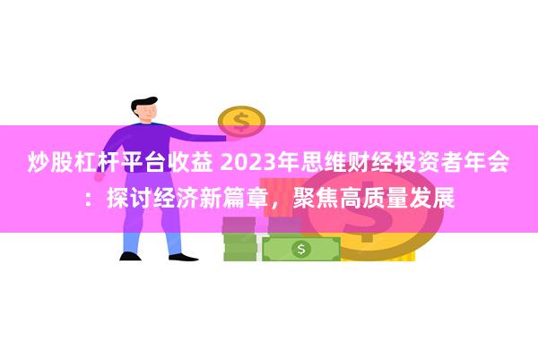 炒股杠杆平台收益 2023年思维财经投资者年会：探讨经济新篇章，聚焦高质量发展