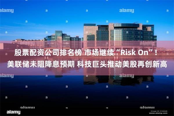 股票配资公司排名榜 市场继续“Risk On”! 美联储未阻降息预期 科技巨头推动美股再创新高