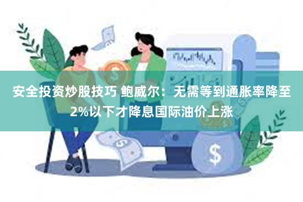 安全投资炒股技巧 鲍威尔：无需等到通胀率降至2%以下才降息国际油价上涨