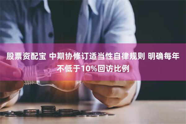 股票资配宝 中期协修订适当性自律规则 明确每年不低于10%回访比例