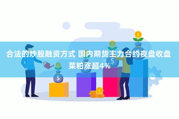 合法的炒股融资方式 国内期货主力合约夜盘收盘 菜粕涨超4%