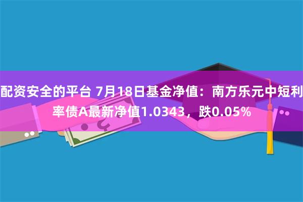 配资安全的平台 7月18日基金净值：南方乐元中短利率债A最新净值1.0343，跌0.05%