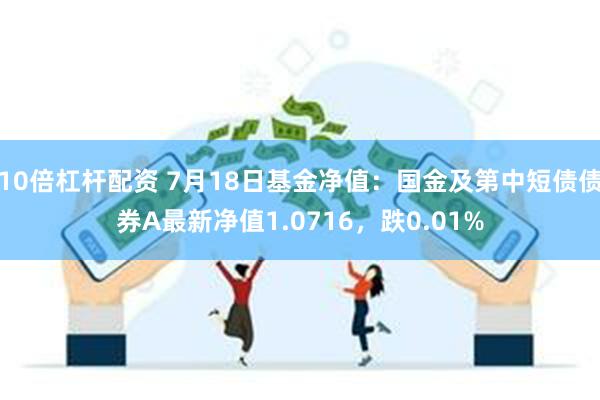 10倍杠杆配资 7月18日基金净值：国金及第中短债债券A最新净值1.0716，跌0.01%