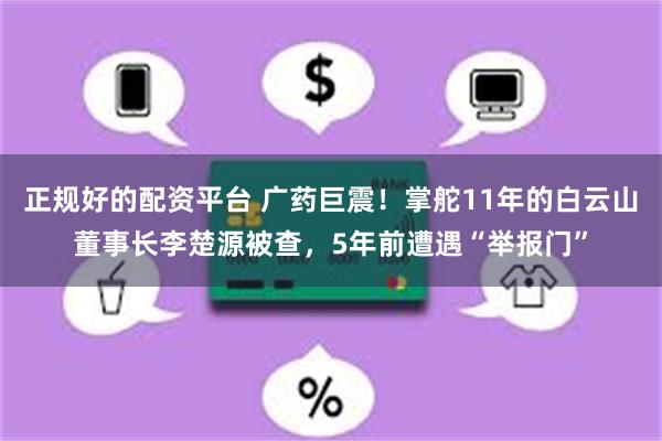 正规好的配资平台 广药巨震！掌舵11年的白云山董事长李楚源被查，5年前遭遇“举报门”