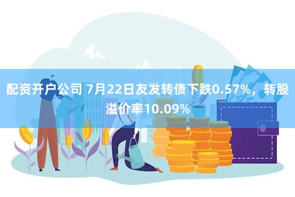 配资开户公司 7月22日友发转债下跌0.57%，转股溢价率10.09%