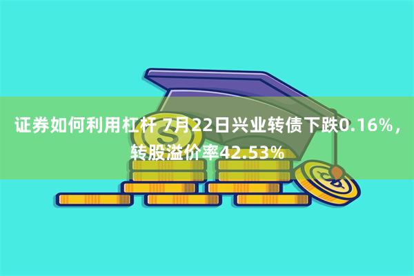 证券如何利用杠杆 7月22日兴业转债下跌0.16%，转股溢价率42.53%