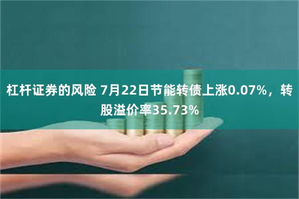 杠杆证券的风险 7月22日节能转债上涨0.07%，转股溢价率35.73%