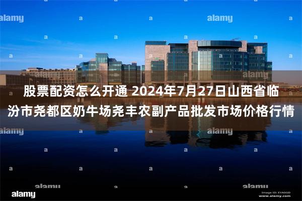 股票配资怎么开通 2024年7月27日山西省临汾市尧都区奶牛场尧丰农副产品批发市场价格行情