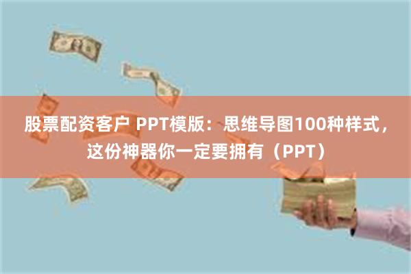 股票配资客户 PPT模版：思维导图100种样式，这份神器你一定要拥有（PPT）