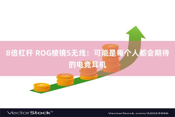 8倍杠杆 ROG棱镜S无线：可能是每个人都会期待的电竞耳机