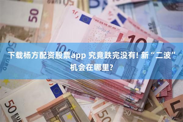 下载杨方配资股票app 究竟跌完没有! 新“二波”机会在哪里?