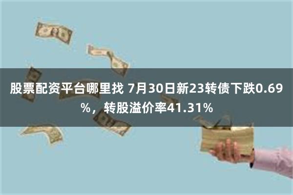 股票配资平台哪里找 7月30日新23转债下跌0.69%，转股溢价率41.31%