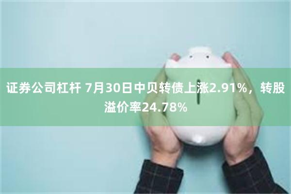 证券公司杠杆 7月30日中贝转债上涨2.91%，转股溢价率24.78%