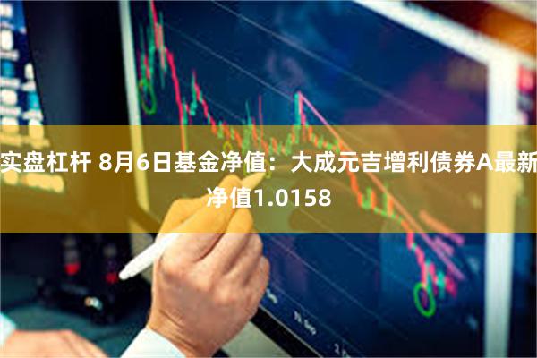 实盘杠杆 8月6日基金净值：大成元吉增利债券A最新净值1.0158