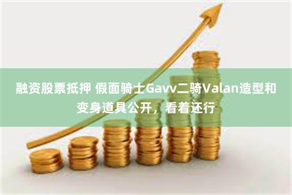 融资股票抵押 假面骑士Gavv二骑Valan造型和变身道具公开，看着还行