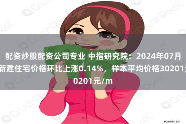 配资炒股配资公司专业 中指研究院：2024年07月杭州新建住宅价格环比上涨0.14%，样本平均价格30201元/m