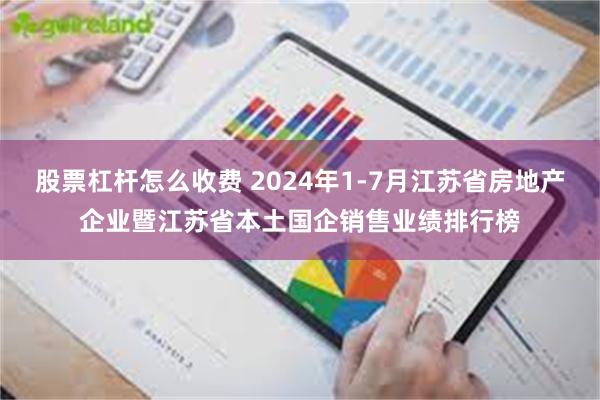 股票杠杆怎么收费 2024年1-7月江苏省房地产企业暨江苏省本土国企销售业绩排行榜