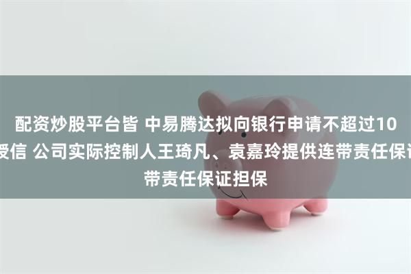 配资炒股平台皆 中易腾达拟向银行申请不超过1000万授信 公司实际控制人王琦凡、袁嘉玲提供连带责任保证担保