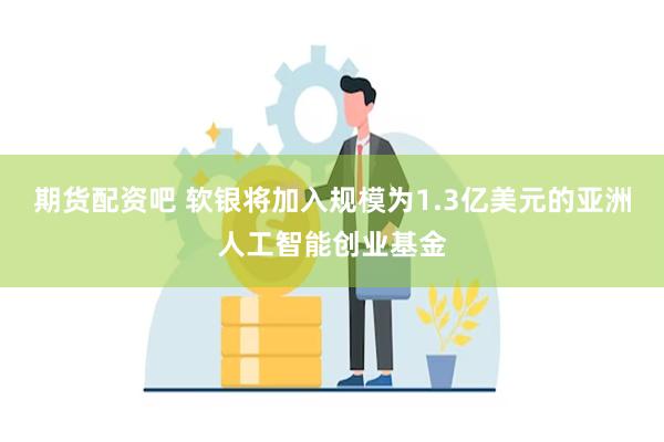 期货配资吧 软银将加入规模为1.3亿美元的亚洲人工智能创业基金