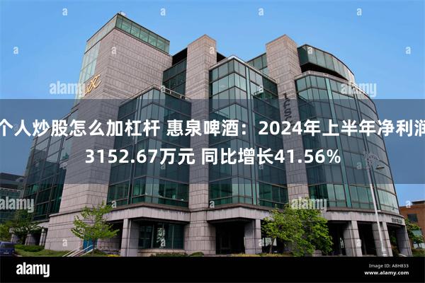 个人炒股怎么加杠杆 惠泉啤酒：2024年上半年净利润3152.67万元 同比增长41.56%