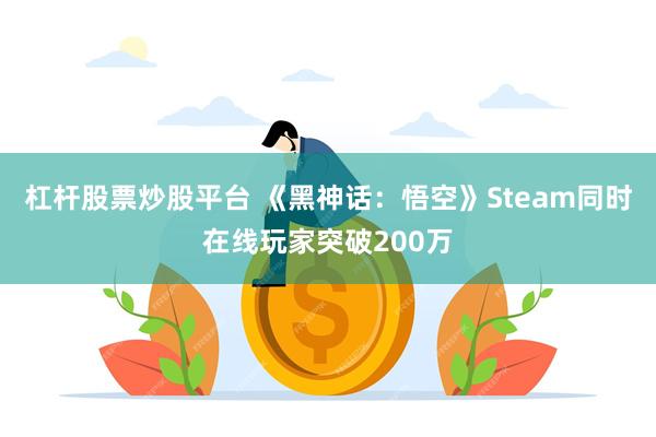 杠杆股票炒股平台 《黑神话：悟空》Steam同时在线玩家突破200万