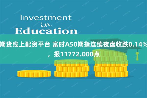 期货线上配资平台 富时A50期指连续夜盘收跌0.14%，报11772.000点