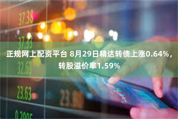 正规网上配资平台 8月29日精达转债上涨0.64%，转股溢价率1.59%