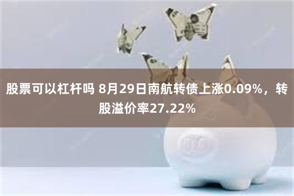 股票可以杠杆吗 8月29日南航转债上涨0.09%，转股溢价率27.22%