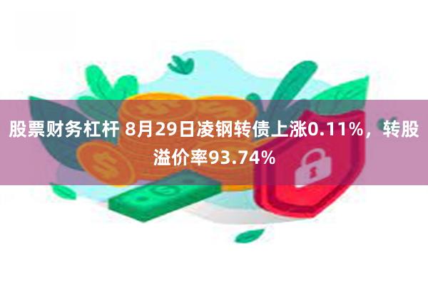 股票财务杠杆 8月29日凌钢转债上涨0.11%，转股溢价率93.74%