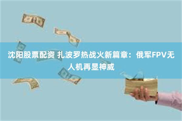 沈阳股票配资 扎波罗热战火新篇章：俄军FPV无人机再显神威